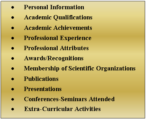 Text Box: 	Personal Information
 
	Academic Qualifications

	Academic Achievements

	Professional Experience

	Professional Attributes

	Awards/Recognitions

	Membership of Scientific Organizations

	Publications

	Presentations

	Conferences-Seminars Attended

	Extra-Curricular Activities


